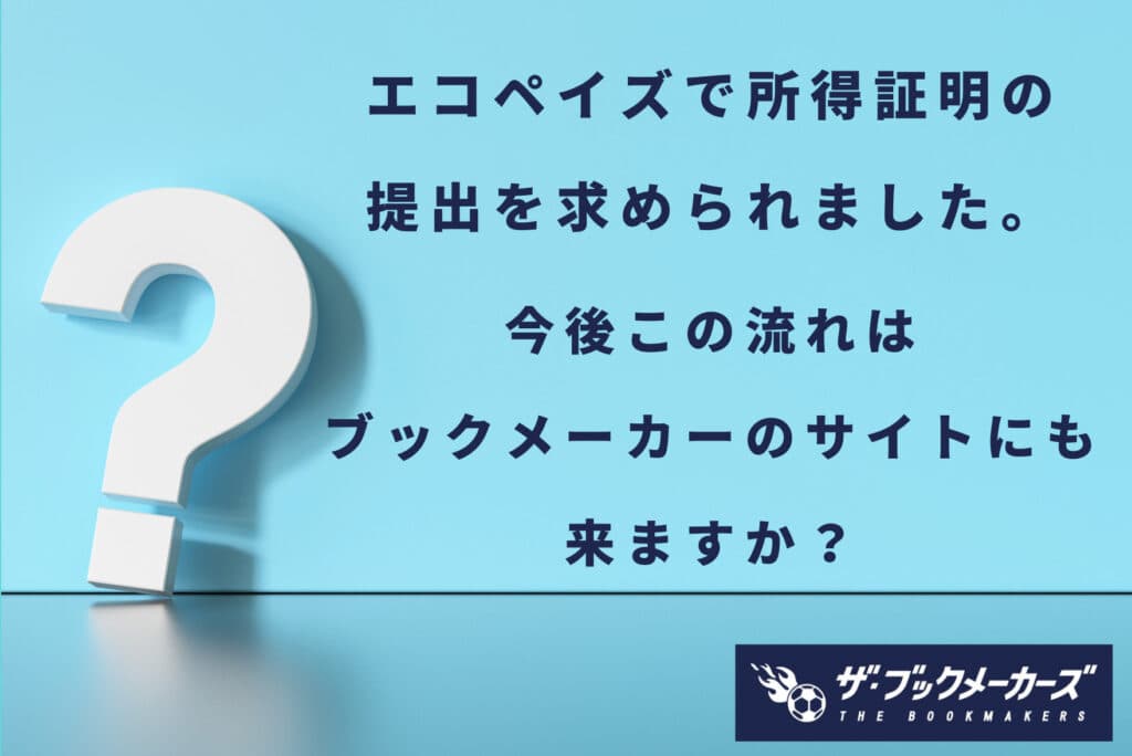 エコペイズで所得証明の提出を求められました。今後この流れはブックメーカーでも主流になりますか？